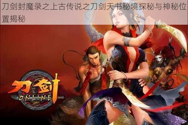 刀剑封魔录之上古传说之刀剑天书秘境探秘与神秘位置揭秘