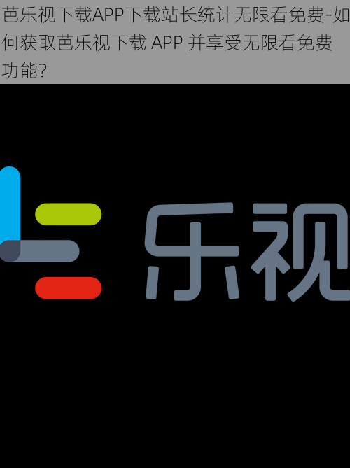 芭乐视下载APP下载站长统计无限看免费-如何获取芭乐视下载 APP 并享受无限看免费功能？