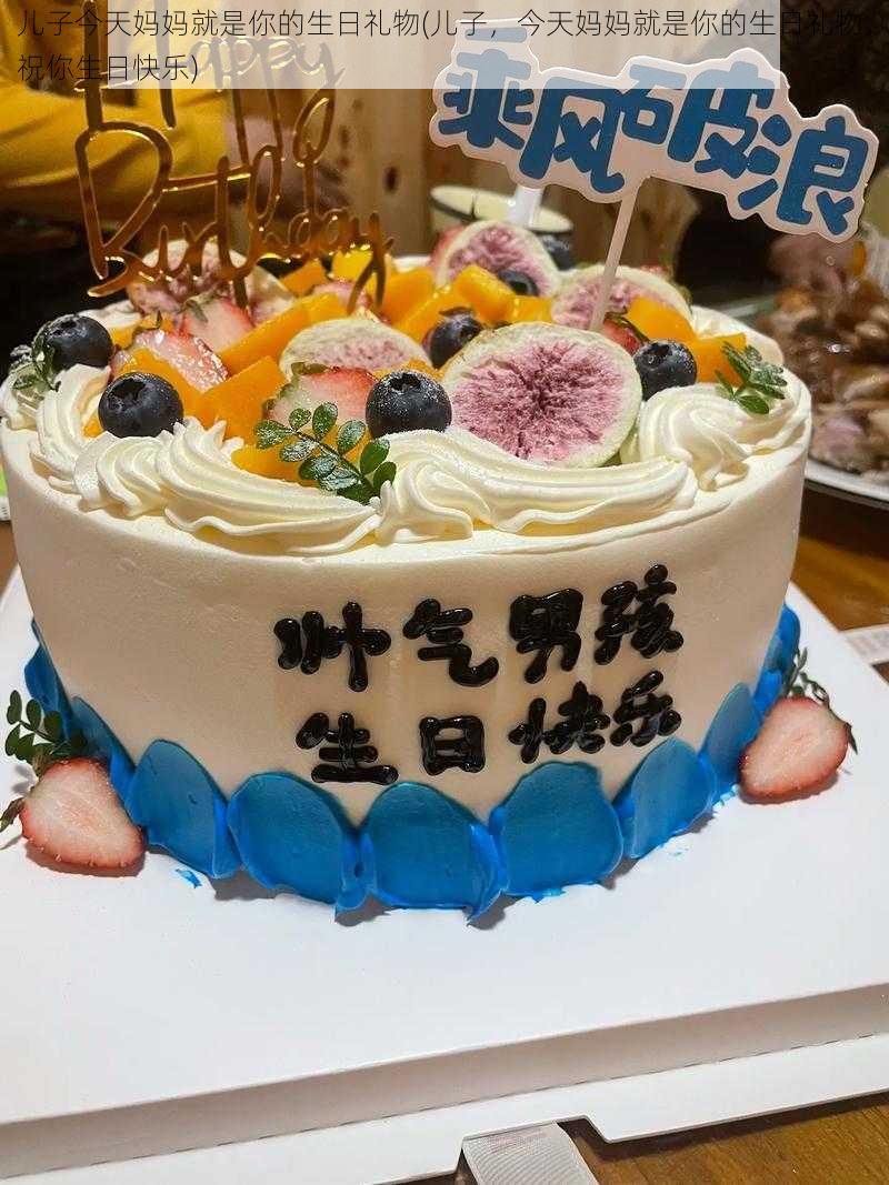 儿子今天妈妈就是你的生日礼物(儿子，今天妈妈就是你的生日礼物，祝你生日快乐)