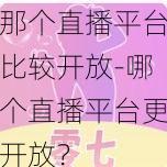 那个直播平台比较开放-哪个直播平台更开放？