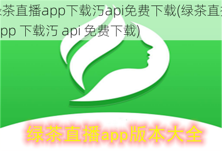 绿茶直播app下载汅api免费下载(绿茶直播 app 下载汅 api 免费下载)