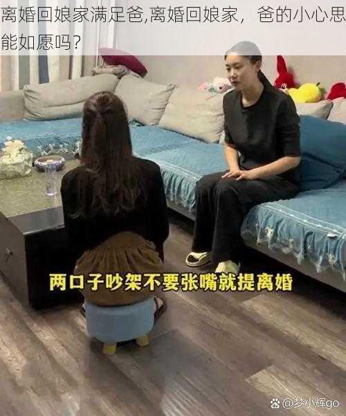 离婚回娘家满足爸,离婚回娘家，爸的小心思能如愿吗？