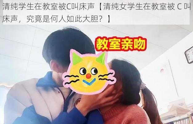 清纯学生在教室被C叫床声【清纯女学生在教室被 C 叫床声，究竟是何人如此大胆？】