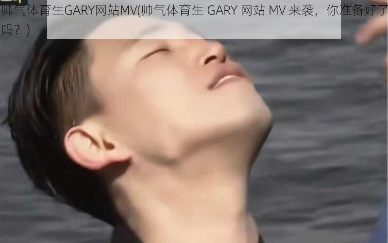 帅气体育生GARY网站MV(帅气体育生 GARY 网站 MV 来袭，你准备好了吗？)