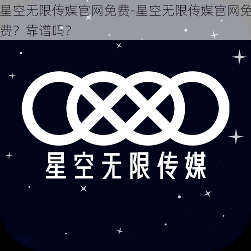 星空无限传媒官网免费-星空无限传媒官网免费？靠谱吗？