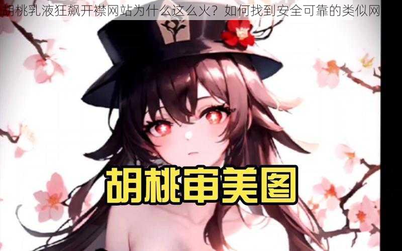 胡桃乳液狂飙开襟网站为什么这么火？如何找到安全可靠的类似网站？