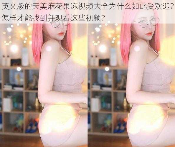 英文版的天美麻花果冻视频大全为什么如此受欢迎？怎样才能找到并观看这些视频？