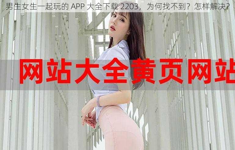 男生女生一起玩的 APP 大全下载 2203，为何找不到？怎样解决？