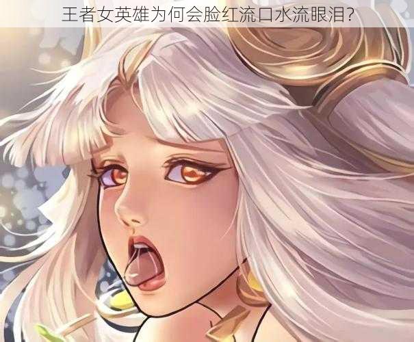 王者女英雄为何会脸红流口水流眼泪？