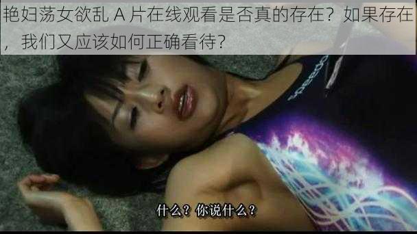 艳妇荡女欲乱 A 片在线观看是否真的存在？如果存在，我们又应该如何正确看待？