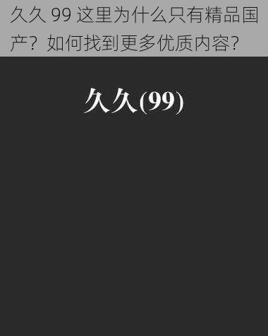 久久 99 这里为什么只有精品国产？如何找到更多优质内容？