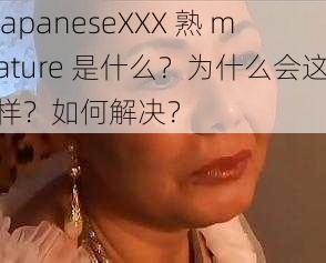 JapaneseXXX 熟 mature 是什么？为什么会这样？如何解决？