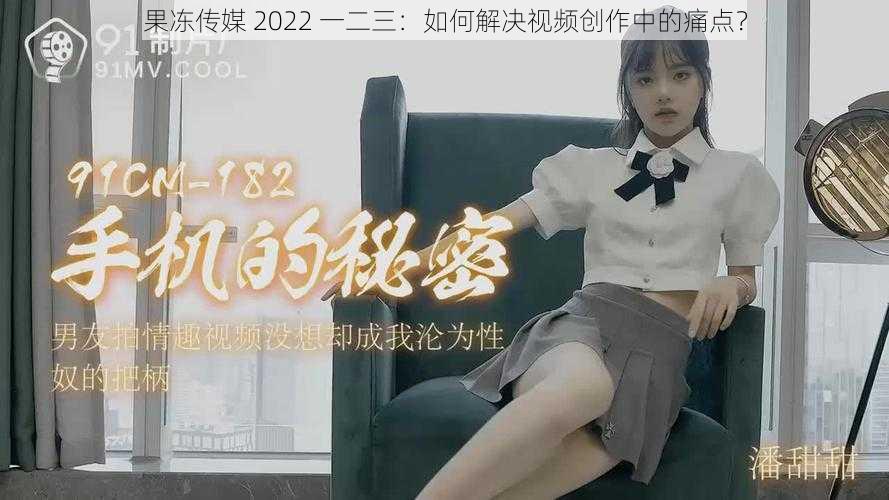 果冻传媒 2022 一二三：如何解决视频创作中的痛点？