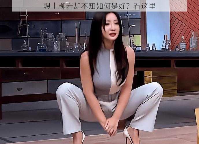 想上柳岩却不知如何是好？看这里