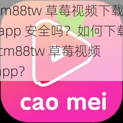 cm88tw 草莓视频下载 app 安全吗？如何下载 cm88tw 草莓视频 app？