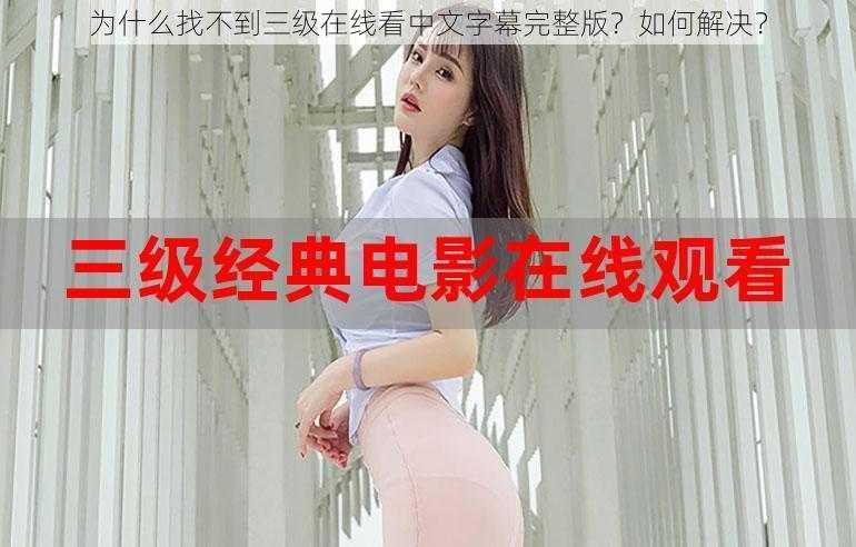 为什么找不到三级在线看中文字幕完整版？如何解决？