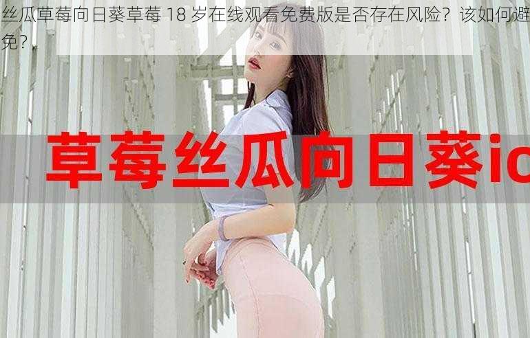 丝瓜草莓向日葵草莓 18 岁在线观看免费版是否存在风险？该如何避免？