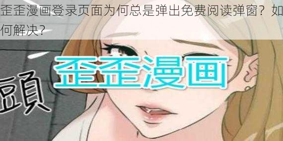 歪歪漫画登录页面为何总是弹出免费阅读弹窗？如何解决？