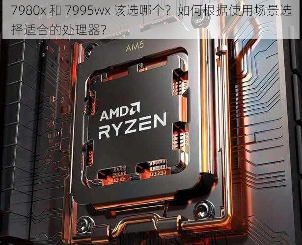 7980x 和 7995wx 该选哪个？如何根据使用场景选择适合的处理器？