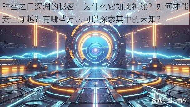 时空之门深渊的秘密：为什么它如此神秘？如何才能安全穿越？有哪些方法可以探索其中的未知？