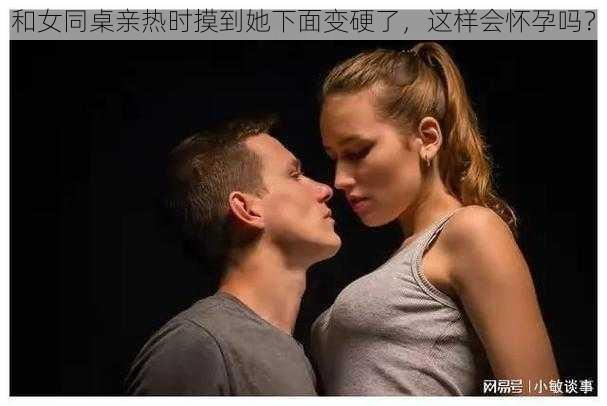 和女同桌亲热时摸到她下面变硬了，这样会怀孕吗？