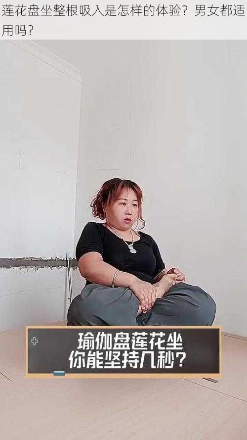 莲花盘坐整根吸入是怎样的体验？男女都适用吗？