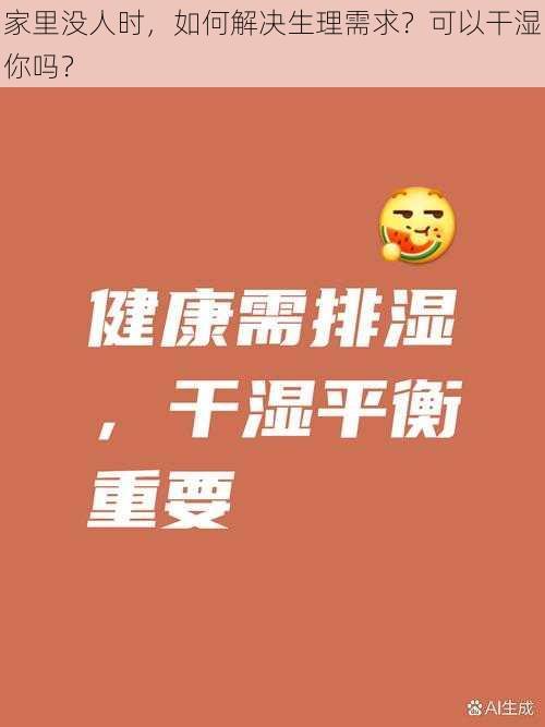 家里没人时，如何解决生理需求？可以干湿你吗？