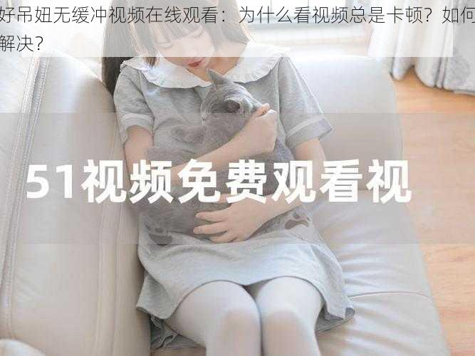 好吊妞无缓冲视频在线观看：为什么看视频总是卡顿？如何解决？