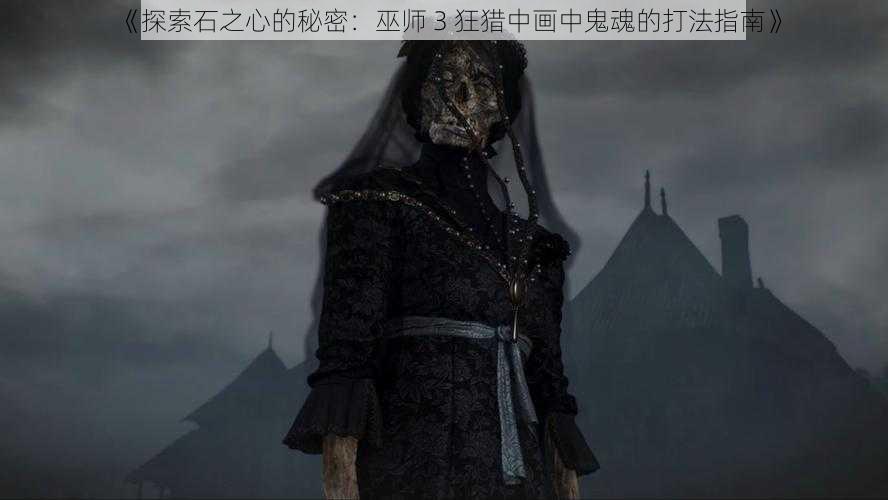 《探索石之心的秘密：巫师 3 狂猎中画中鬼魂的打法指南》