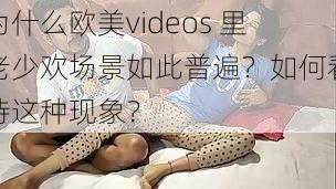 为什么欧美videos 里老少欢场景如此普遍？如何看待这种现象？