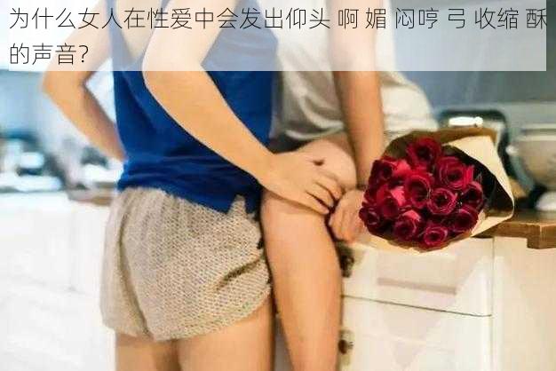 为什么女人在性爱中会发出仰头 啊 媚 闷哼 弓 收缩 酥的声音？