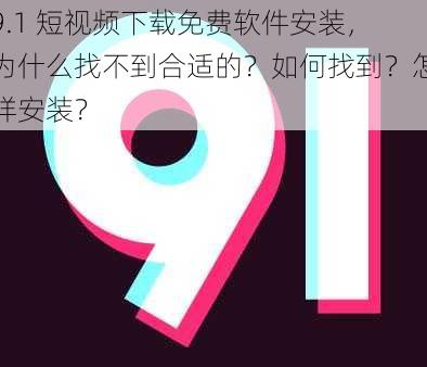 9.1 短视频下载免费软件安装，为什么找不到合适的？如何找到？怎样安装？