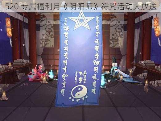 520 专属福利月《阴阳师》符咒活动大放送