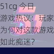 51cg 今日游戏热议：玩家为何对这款游戏如此痴迷？