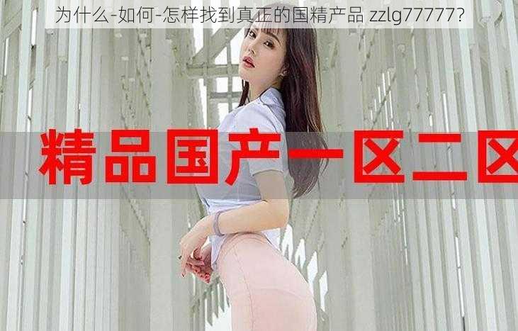 为什么-如何-怎样找到真正的国精产品 zzlg77777？