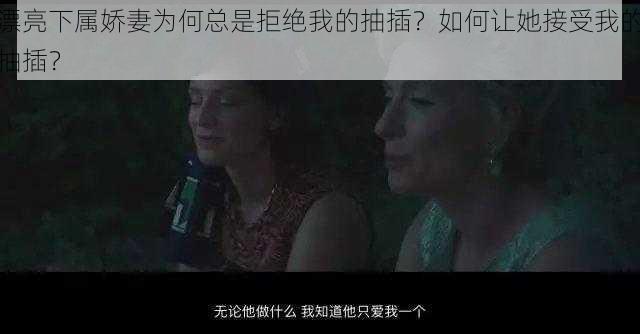 漂亮下属娇妻为何总是拒绝我的抽插？如何让她接受我的抽插？