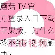 蘑菇 TV 官方登录入口下载苹果版，为什么找不到？如何解决？