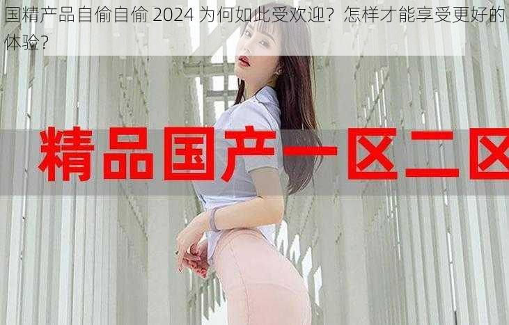 国精产品自偷自偷 2024 为何如此受欢迎？怎样才能享受更好的体验？