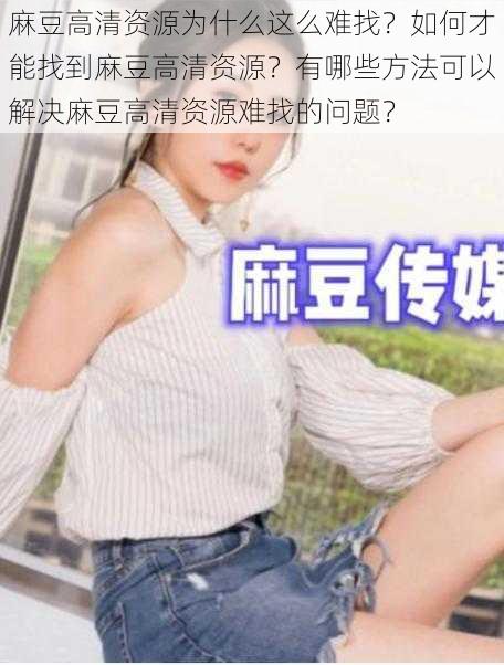 麻豆高清资源为什么这么难找？如何才能找到麻豆高清资源？有哪些方法可以解决麻豆高清资源难找的问题？