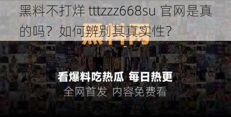 黑料不打烊 tttzzz668su 官网是真的吗？如何辨别其真实性？