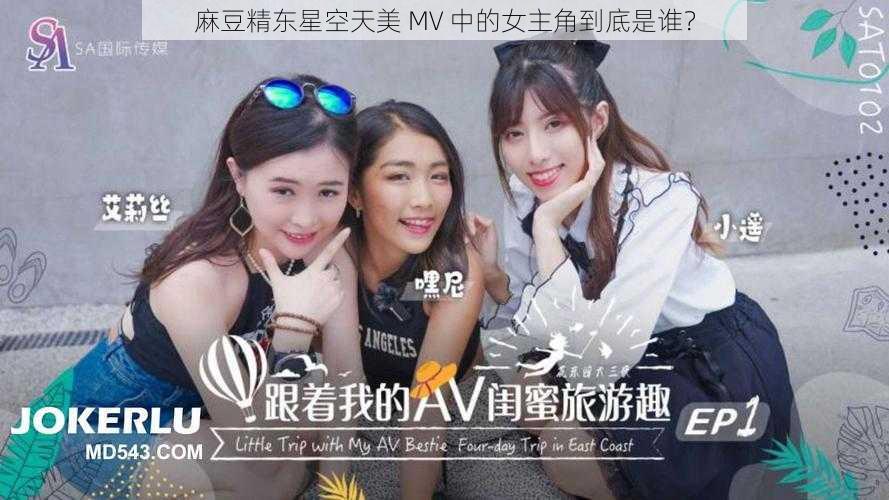 麻豆精东星空天美 MV 中的女主角到底是谁？