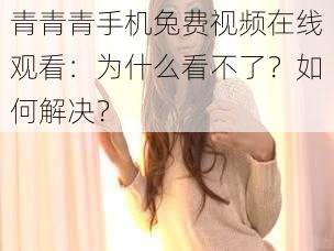 青青青手机兔费视频在线观看：为什么看不了？如何解决？