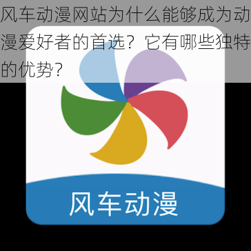 风车动漫网站为什么能够成为动漫爱好者的首选？它有哪些独特的优势？