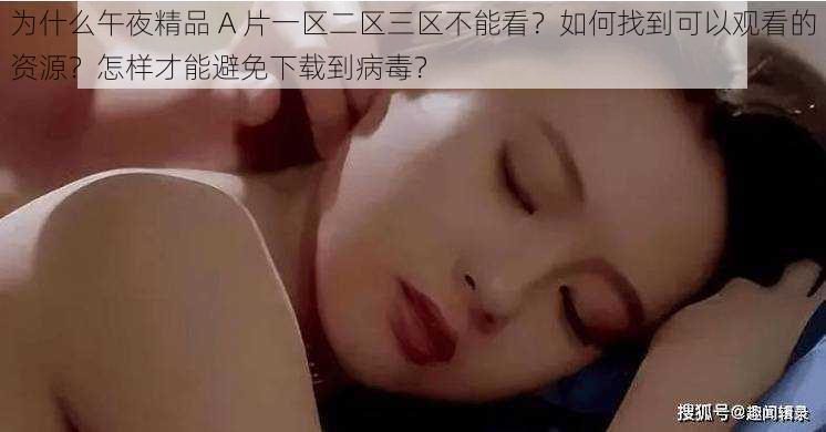 为什么午夜精品 A 片一区二区三区不能看？如何找到可以观看的资源？怎样才能避免下载到病毒？