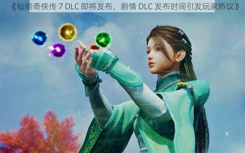 《仙剑奇侠传 7 DLC 即将发布，剧情 DLC 发布时间引发玩家热议》