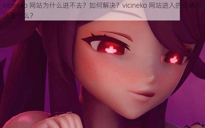 vicineko 网站为什么进不去？如何解决？vicineko 网站进入的正确方法是什么？