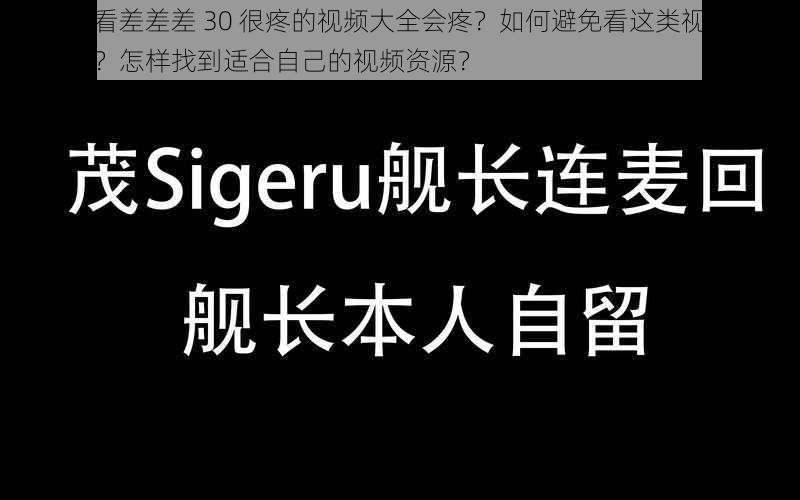 为什么看差差差 30 很疼的视频大全会疼？如何避免看这类视频时感到疼痛？怎样找到适合自己的视频资源？