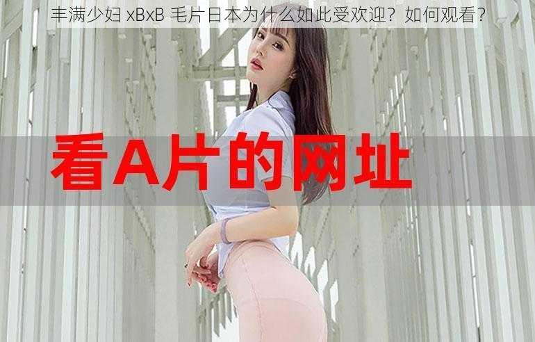 丰满少妇 xBxB 毛片日本为什么如此受欢迎？如何观看？