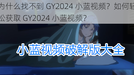 为什么找不到 GY2024 小蓝视频？如何轻松获取 GY2024 小蓝视频？