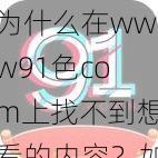 为什么在www91色com上找不到想看的内容？如何解决？